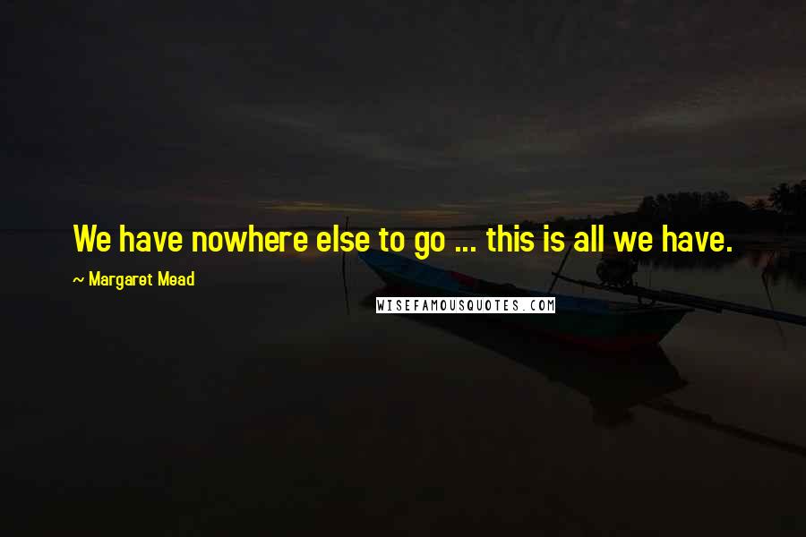 Margaret Mead Quotes: We have nowhere else to go ... this is all we have.
