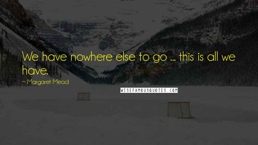 Margaret Mead Quotes: We have nowhere else to go ... this is all we have.