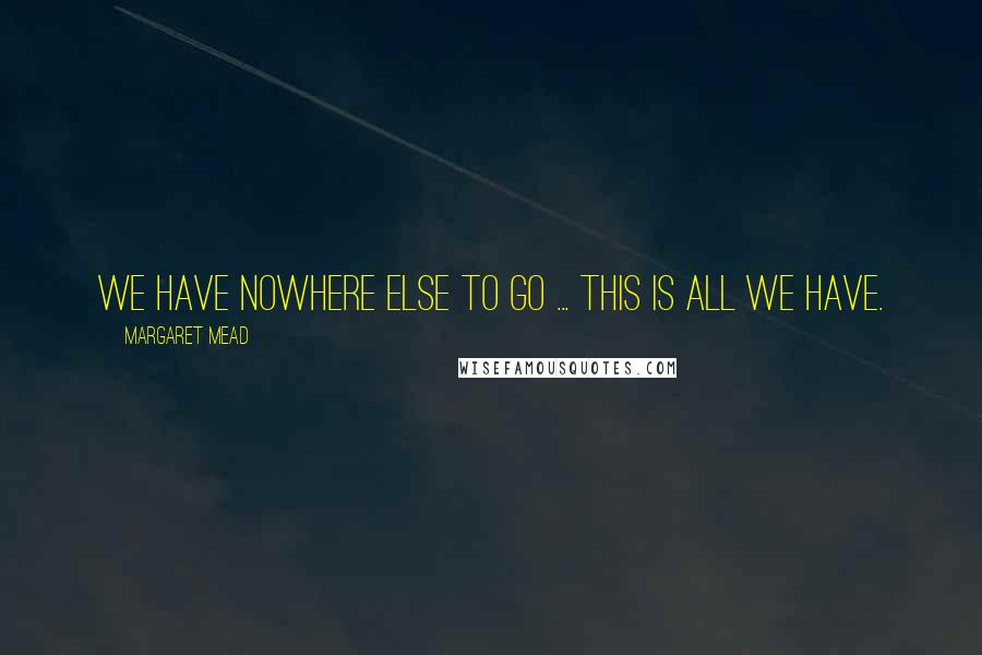Margaret Mead Quotes: We have nowhere else to go ... this is all we have.