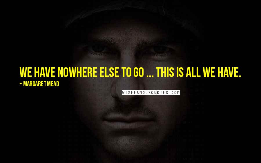 Margaret Mead Quotes: We have nowhere else to go ... this is all we have.