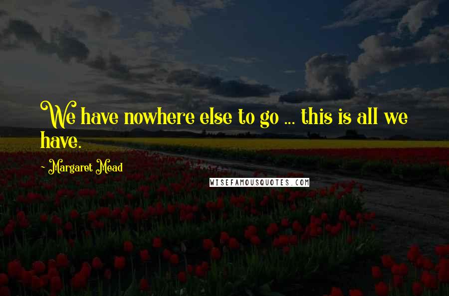 Margaret Mead Quotes: We have nowhere else to go ... this is all we have.