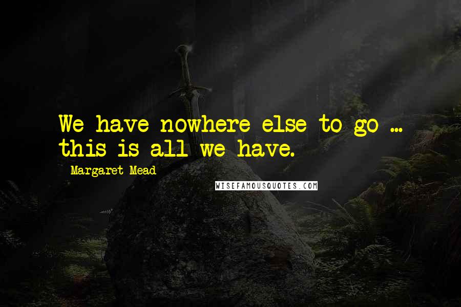 Margaret Mead Quotes: We have nowhere else to go ... this is all we have.
