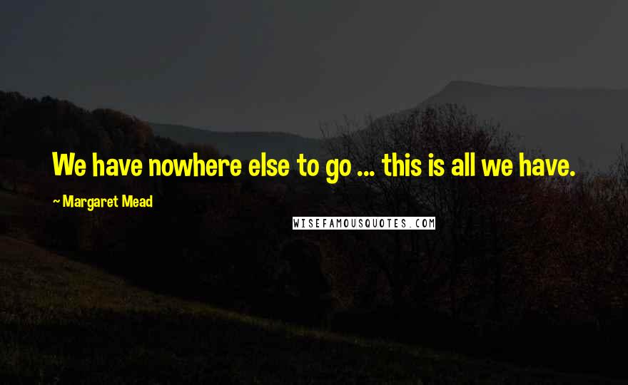 Margaret Mead Quotes: We have nowhere else to go ... this is all we have.