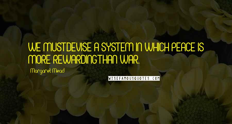 Margaret Mead Quotes: WE MUST DEVISE A SYSTEM IN WHICH PEACE IS MORE REWARDING THAN WAR.