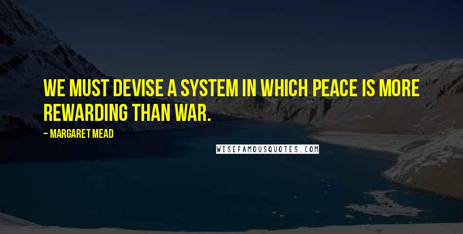 Margaret Mead Quotes: WE MUST DEVISE A SYSTEM IN WHICH PEACE IS MORE REWARDING THAN WAR.