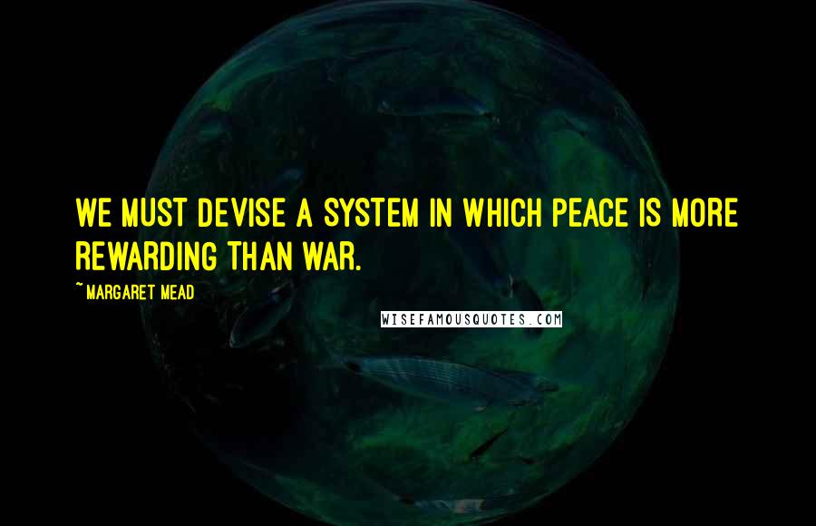 Margaret Mead Quotes: WE MUST DEVISE A SYSTEM IN WHICH PEACE IS MORE REWARDING THAN WAR.