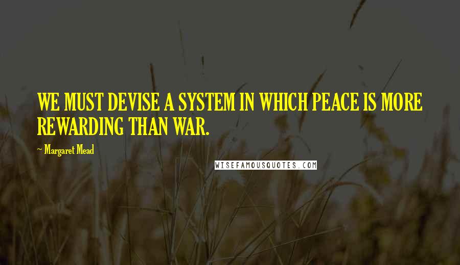 Margaret Mead Quotes: WE MUST DEVISE A SYSTEM IN WHICH PEACE IS MORE REWARDING THAN WAR.