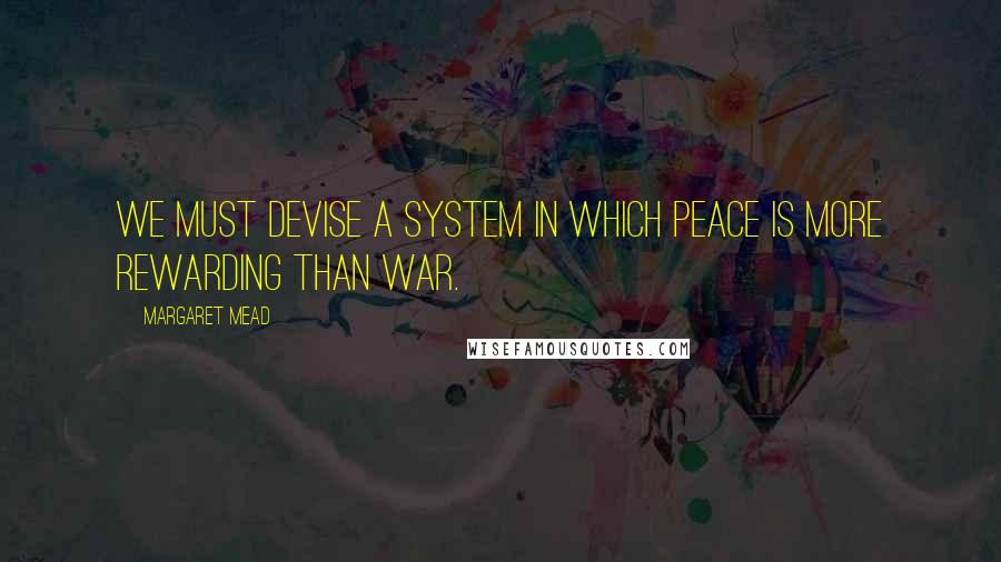Margaret Mead Quotes: WE MUST DEVISE A SYSTEM IN WHICH PEACE IS MORE REWARDING THAN WAR.