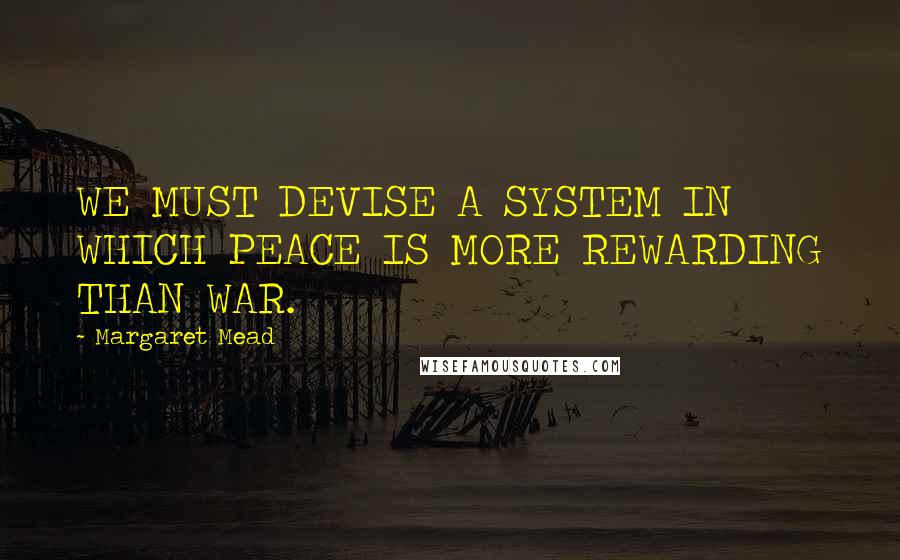 Margaret Mead Quotes: WE MUST DEVISE A SYSTEM IN WHICH PEACE IS MORE REWARDING THAN WAR.