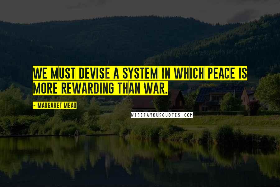 Margaret Mead Quotes: WE MUST DEVISE A SYSTEM IN WHICH PEACE IS MORE REWARDING THAN WAR.