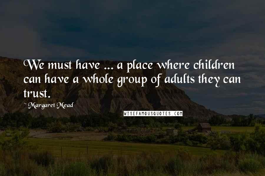 Margaret Mead Quotes: We must have ... a place where children can have a whole group of adults they can trust.