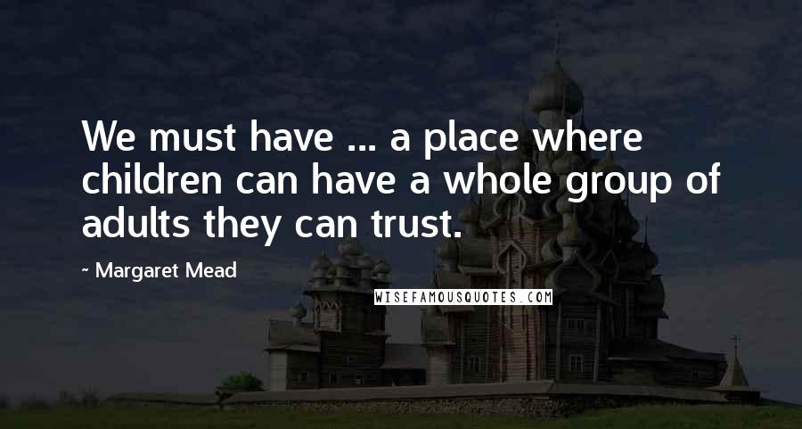 Margaret Mead Quotes: We must have ... a place where children can have a whole group of adults they can trust.