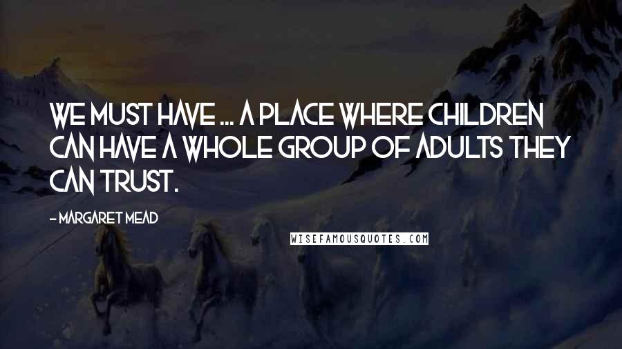 Margaret Mead Quotes: We must have ... a place where children can have a whole group of adults they can trust.
