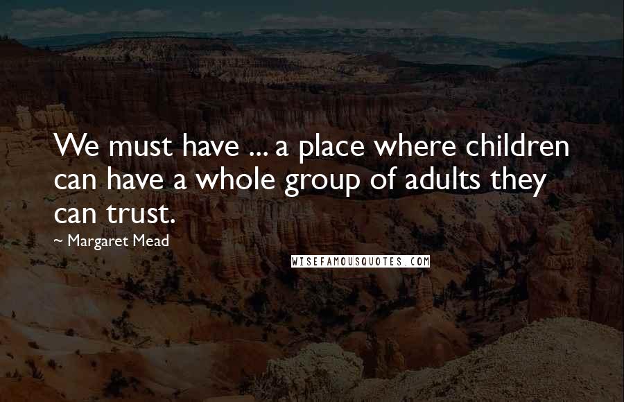 Margaret Mead Quotes: We must have ... a place where children can have a whole group of adults they can trust.