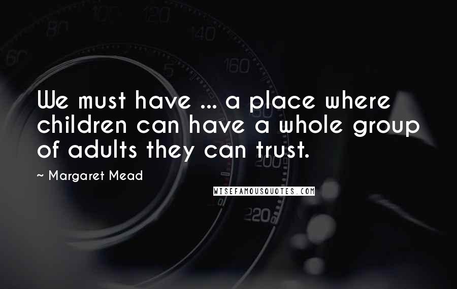 Margaret Mead Quotes: We must have ... a place where children can have a whole group of adults they can trust.