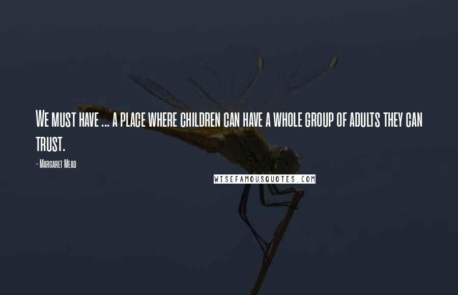 Margaret Mead Quotes: We must have ... a place where children can have a whole group of adults they can trust.
