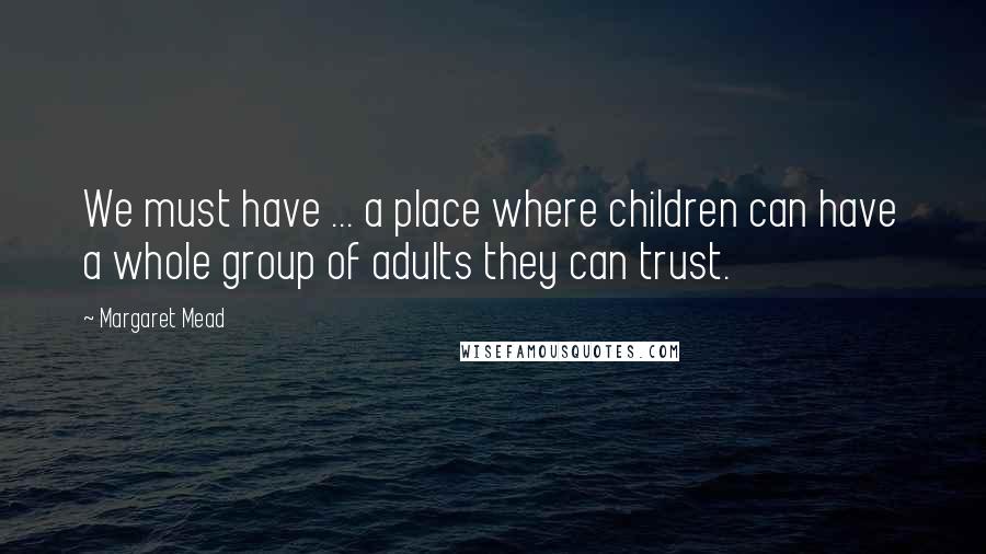 Margaret Mead Quotes: We must have ... a place where children can have a whole group of adults they can trust.