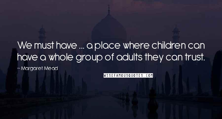 Margaret Mead Quotes: We must have ... a place where children can have a whole group of adults they can trust.