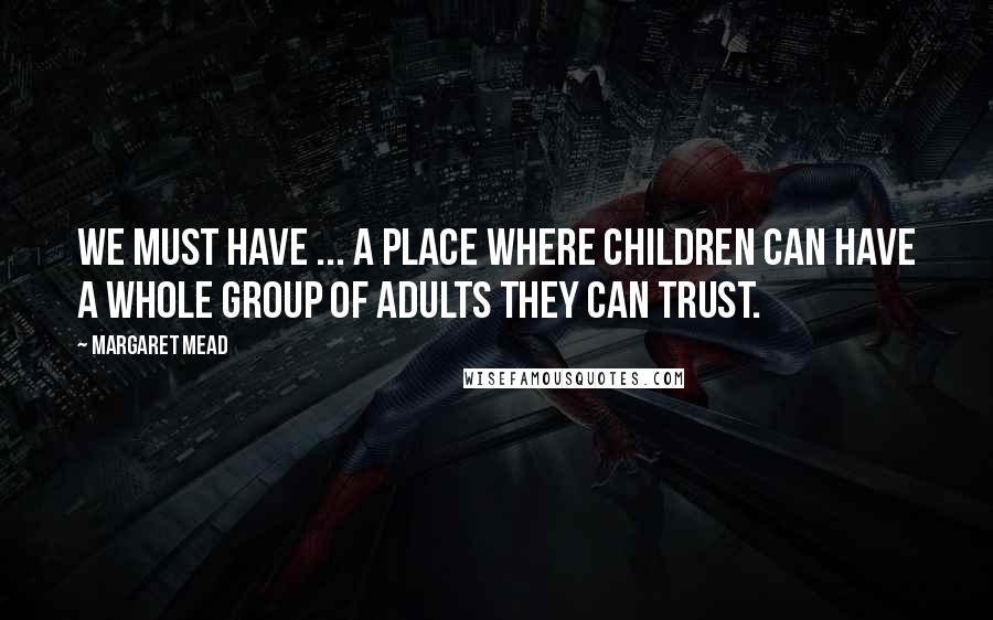 Margaret Mead Quotes: We must have ... a place where children can have a whole group of adults they can trust.