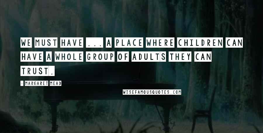 Margaret Mead Quotes: We must have ... a place where children can have a whole group of adults they can trust.