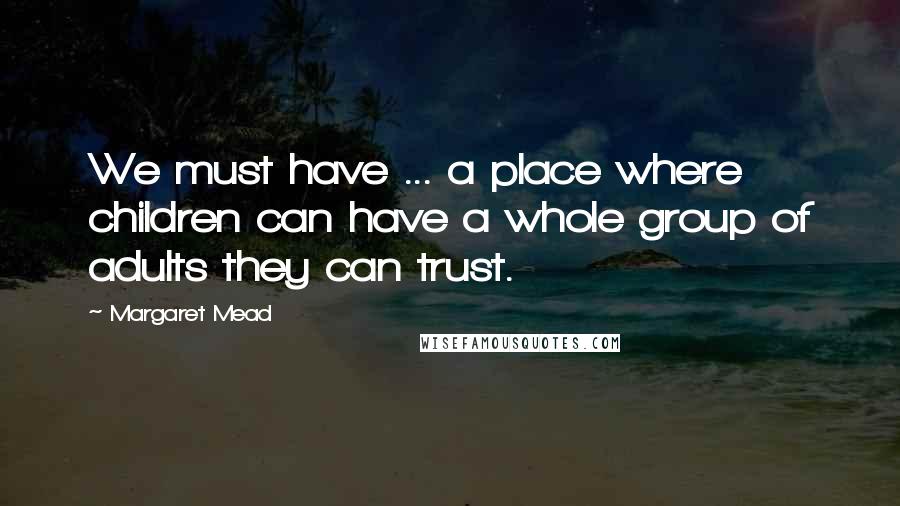 Margaret Mead Quotes: We must have ... a place where children can have a whole group of adults they can trust.