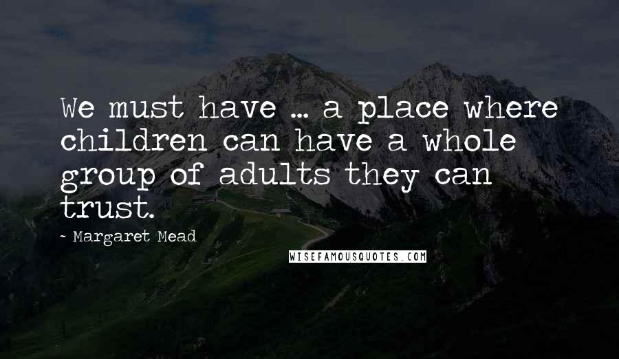 Margaret Mead Quotes: We must have ... a place where children can have a whole group of adults they can trust.