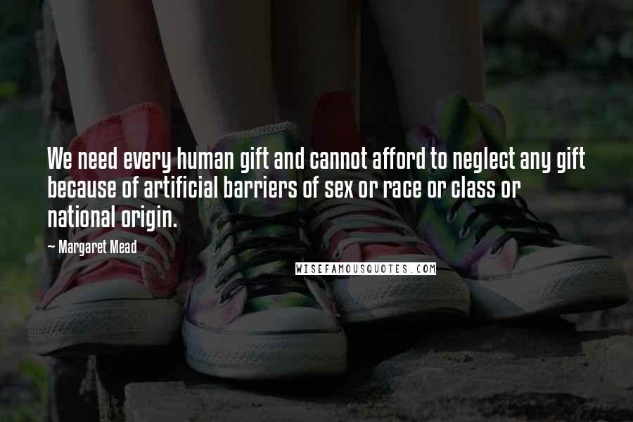 Margaret Mead Quotes: We need every human gift and cannot afford to neglect any gift because of artificial barriers of sex or race or class or national origin.