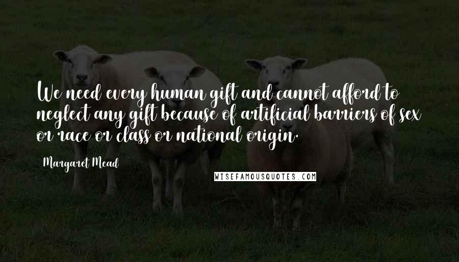 Margaret Mead Quotes: We need every human gift and cannot afford to neglect any gift because of artificial barriers of sex or race or class or national origin.