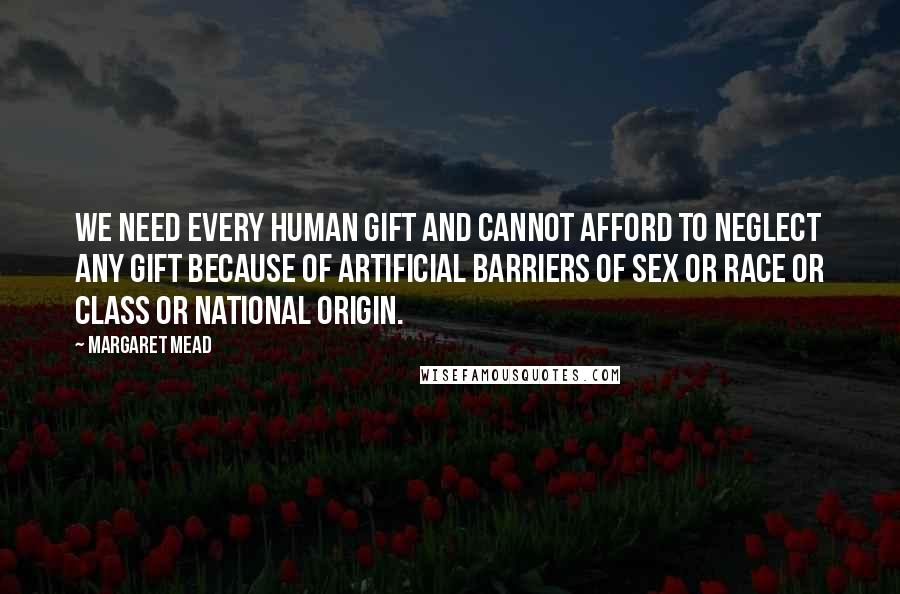 Margaret Mead Quotes: We need every human gift and cannot afford to neglect any gift because of artificial barriers of sex or race or class or national origin.