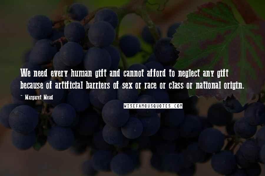 Margaret Mead Quotes: We need every human gift and cannot afford to neglect any gift because of artificial barriers of sex or race or class or national origin.