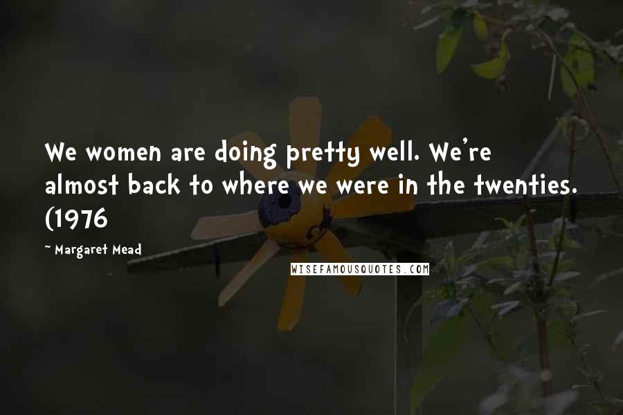 Margaret Mead Quotes: We women are doing pretty well. We're almost back to where we were in the twenties. (1976