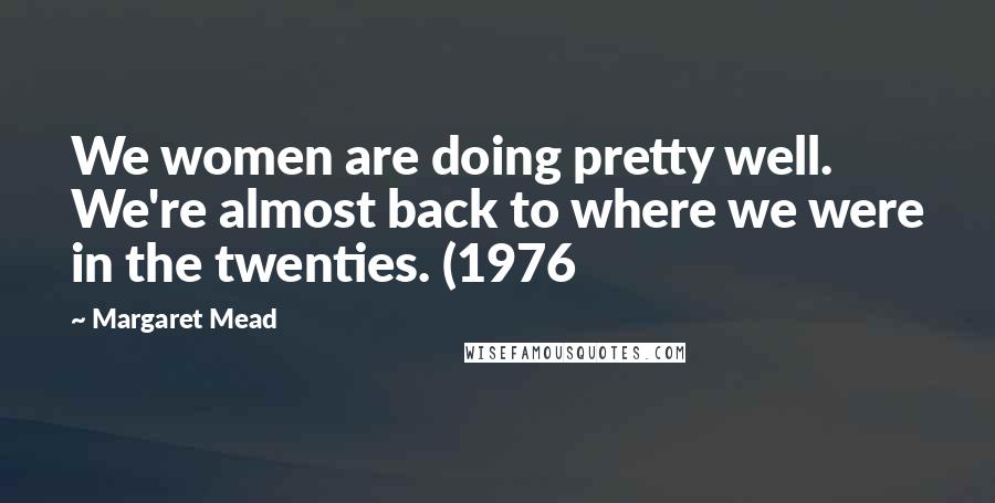 Margaret Mead Quotes: We women are doing pretty well. We're almost back to where we were in the twenties. (1976