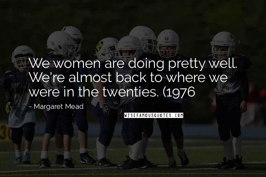Margaret Mead Quotes: We women are doing pretty well. We're almost back to where we were in the twenties. (1976