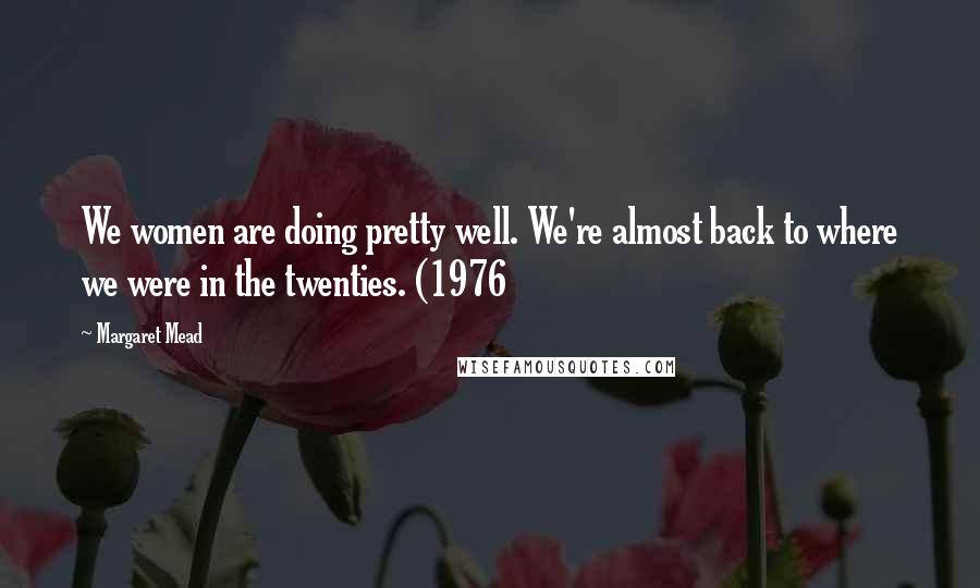 Margaret Mead Quotes: We women are doing pretty well. We're almost back to where we were in the twenties. (1976
