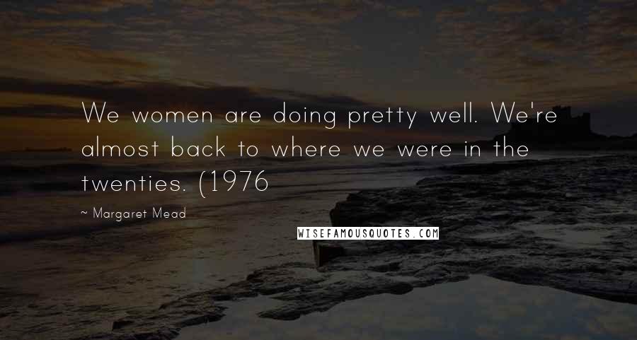Margaret Mead Quotes: We women are doing pretty well. We're almost back to where we were in the twenties. (1976