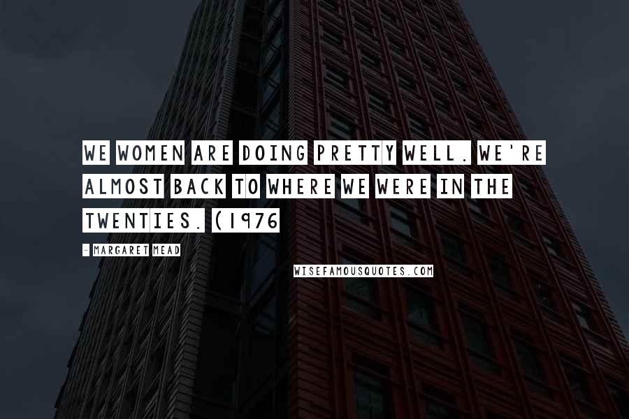 Margaret Mead Quotes: We women are doing pretty well. We're almost back to where we were in the twenties. (1976