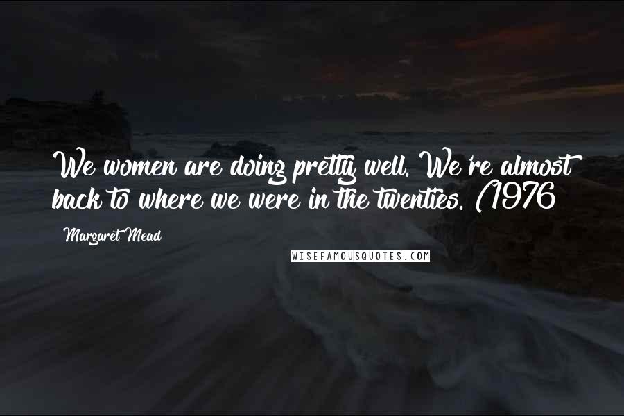 Margaret Mead Quotes: We women are doing pretty well. We're almost back to where we were in the twenties. (1976
