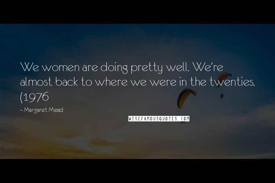 Margaret Mead Quotes: We women are doing pretty well. We're almost back to where we were in the twenties. (1976