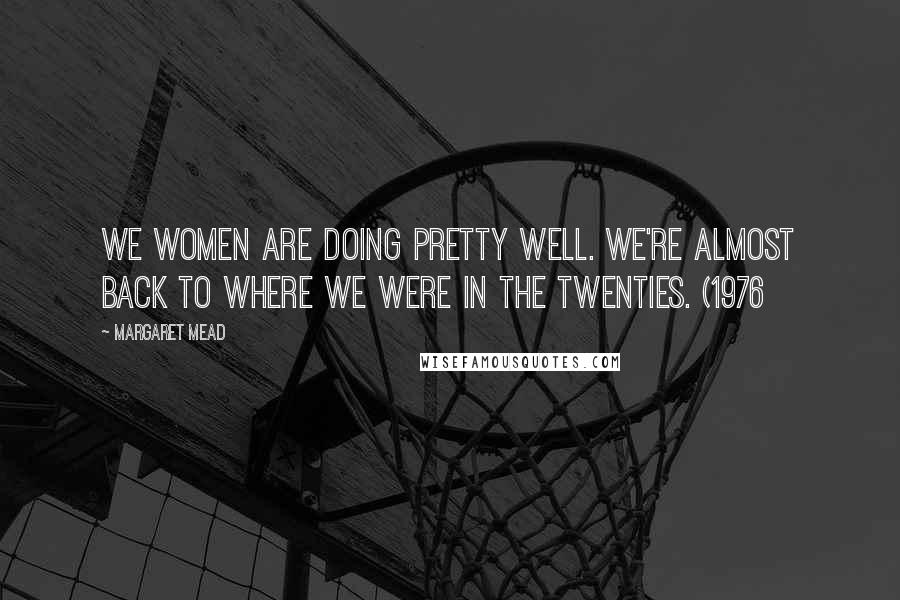Margaret Mead Quotes: We women are doing pretty well. We're almost back to where we were in the twenties. (1976