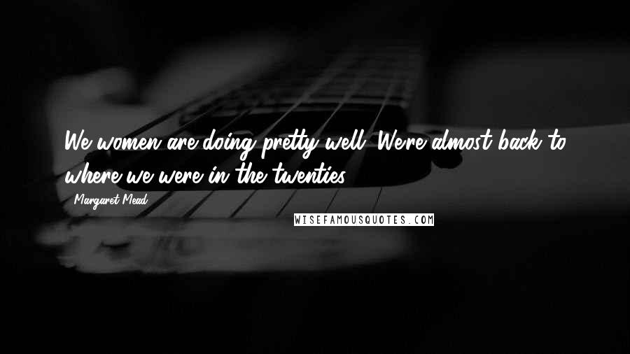 Margaret Mead Quotes: We women are doing pretty well. We're almost back to where we were in the twenties. (1976