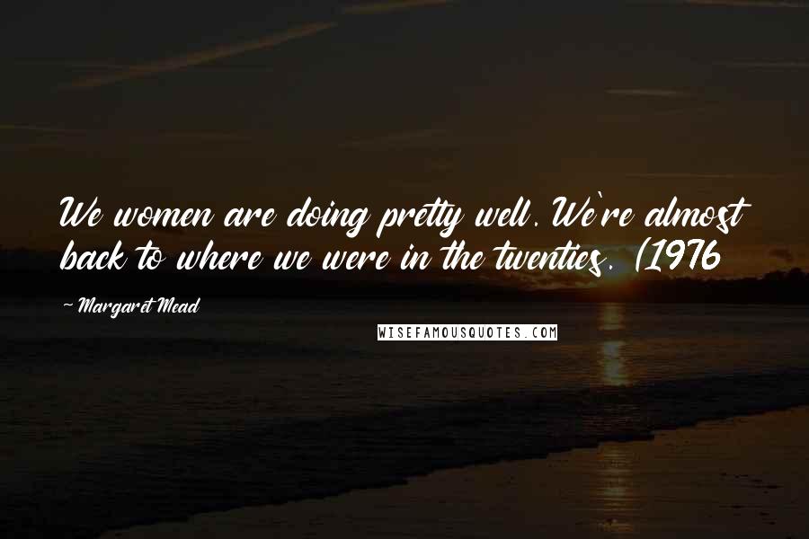 Margaret Mead Quotes: We women are doing pretty well. We're almost back to where we were in the twenties. (1976