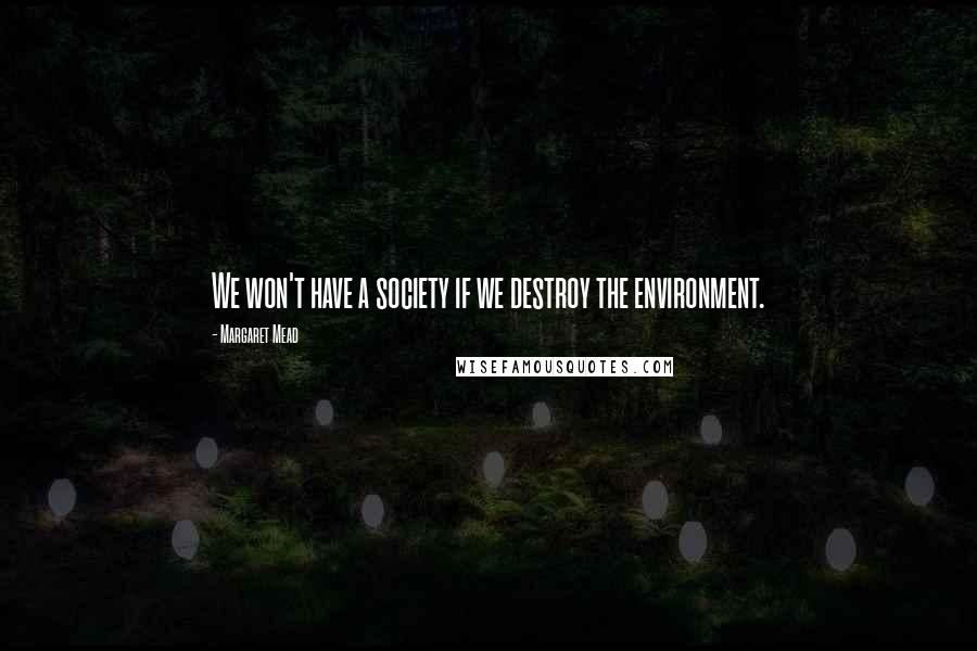 Margaret Mead Quotes: We won't have a society if we destroy the environment.