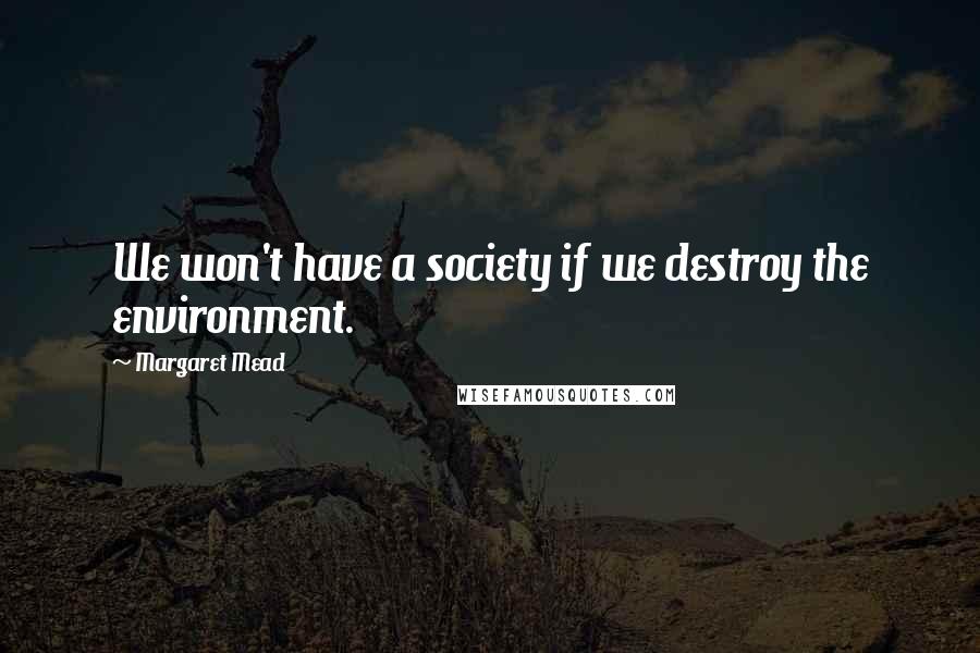 Margaret Mead Quotes: We won't have a society if we destroy the environment.