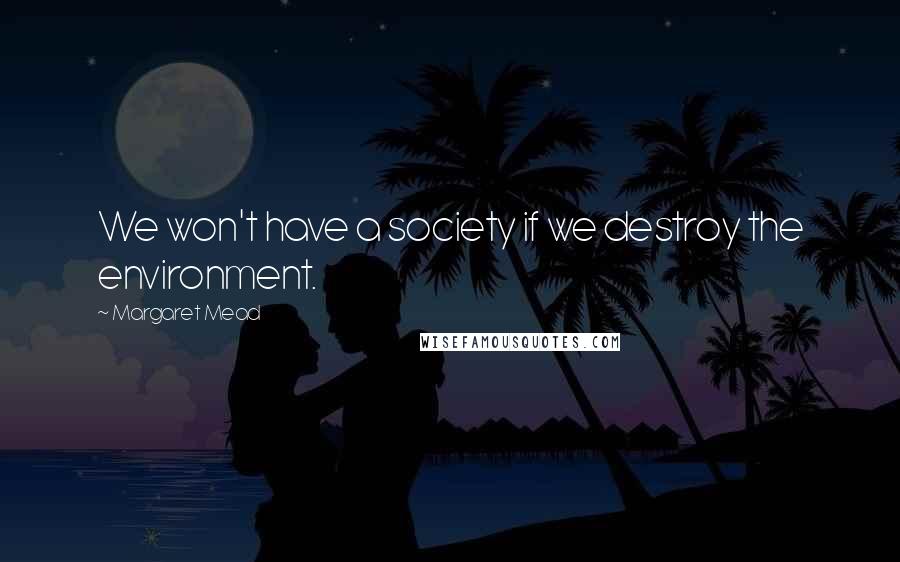 Margaret Mead Quotes: We won't have a society if we destroy the environment.
