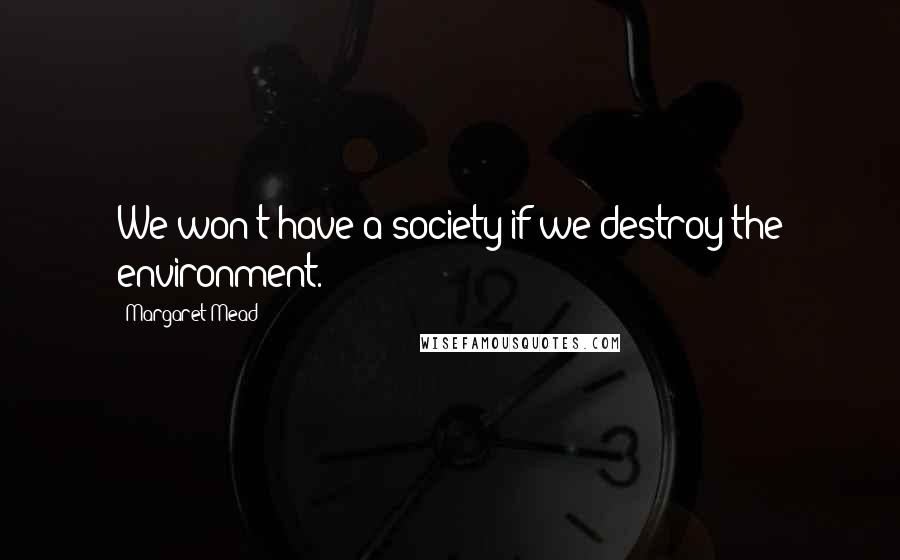 Margaret Mead Quotes: We won't have a society if we destroy the environment.