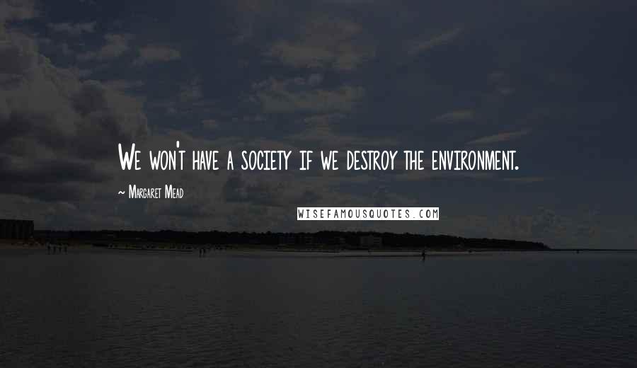 Margaret Mead Quotes: We won't have a society if we destroy the environment.