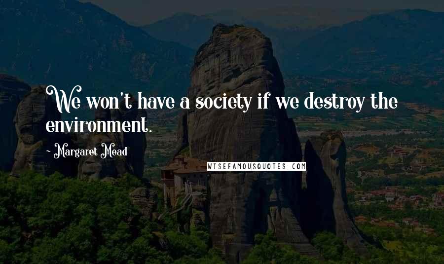 Margaret Mead Quotes: We won't have a society if we destroy the environment.