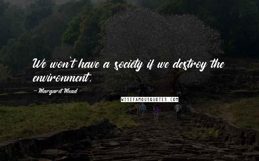 Margaret Mead Quotes: We won't have a society if we destroy the environment.