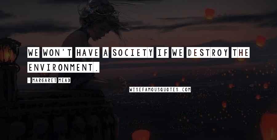 Margaret Mead Quotes: We won't have a society if we destroy the environment.