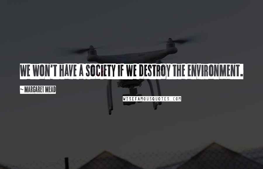 Margaret Mead Quotes: We won't have a society if we destroy the environment.